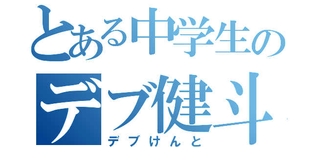 とある中学生のデブ健斗（デブけんと）