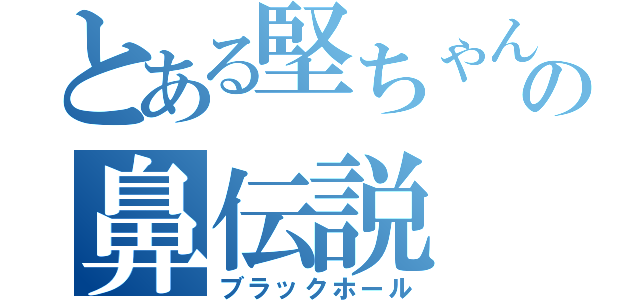 とある堅ちゃんの鼻伝説（ブラックホール）