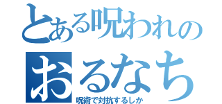 とある呪われのおるなちゃん（呪術で対抗するしか）