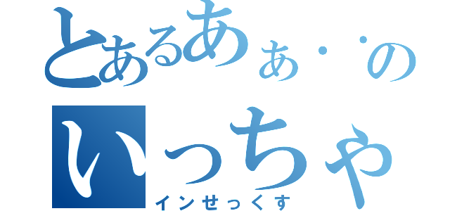 とあるあぁ．．．あんのいっちゃう⤴︎︎︎（インせっくす）