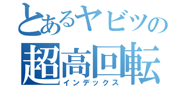 とあるヤビツの超高回転（インデックス）