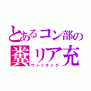 とあるコン部の糞リア充（ウォッチング）