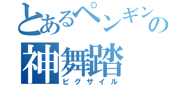 とあるペンギンの神舞踏（ピグザイル）