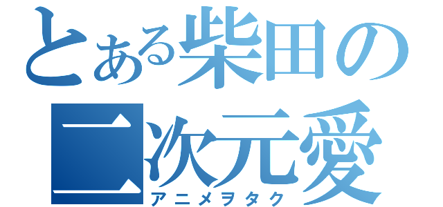 とある柴田の二次元愛（アニメヲタク）