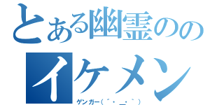 とある幽霊ののイケメン（ゲンガー（´・＿・｀））