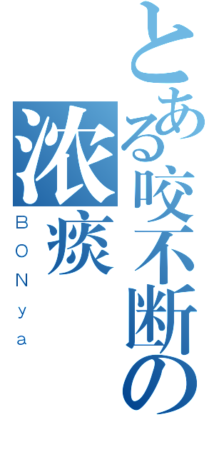 とある咬不断の浓痰（ＢＯＮｙａ）