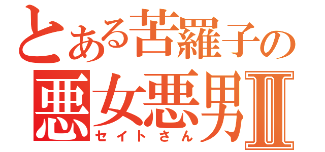 とある苦羅子の悪女悪男Ⅱ（セイトさん）