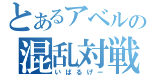 とあるアベルの混乱対戦（いばるげー）