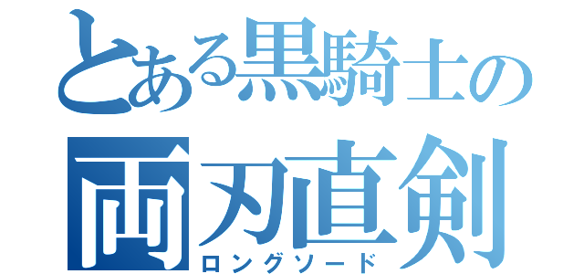 とある黒騎士の両刃直剣（ロングソード）