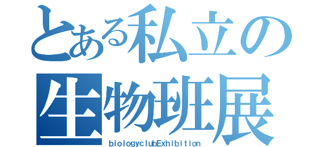 とある私立の生物班展（ｂｉｏｌｏｇｙｃｌｕｂＥｘｈｉｂｉｔｉｏｎ）