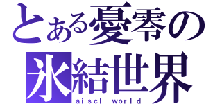 とある憂零の氷結世界（ａｉｓｃｌ ｗｏｒｌｄ）