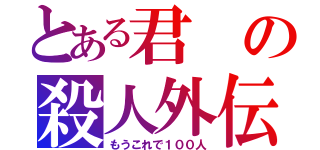 とある君の殺人外伝（もうこれで１００人）