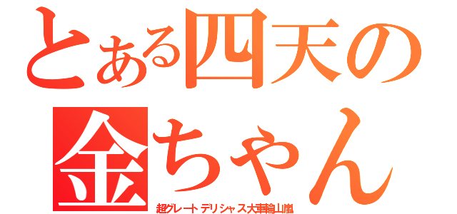 とある四天の金ちゃん（超グレートデリシャス大車輪山嵐）