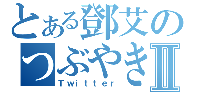 とある鄧艾のつぶやきⅡ（Ｔｗｉｔｔｅｒ）