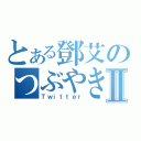 とある鄧艾のつぶやきⅡ（Ｔｗｉｔｔｅｒ）