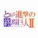 とある進撃の終焉巨人Ⅱ（ゾディアーク・エグズォディアス）