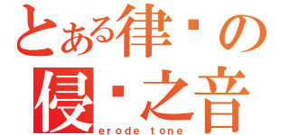 とある律动の侵蚀之音（ｅｒｏｄｅ ｔｏｎｅ）