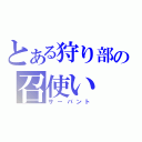 とある狩り部の召使い（サーバント）