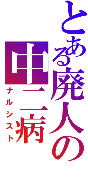 とある廃人の中二病（ナルシスト）