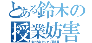 とある鈴木の授業妨害（女子大好きクラブ委員長）