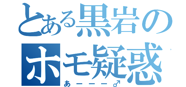 とある黒岩のホモ疑惑（あーーー♂）