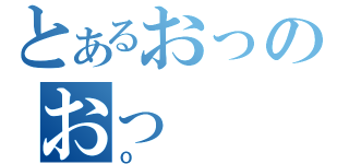 とあるおっのおっ（Ｏ）