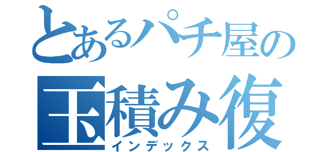 とあるパチ屋の玉積み復活（インデックス）