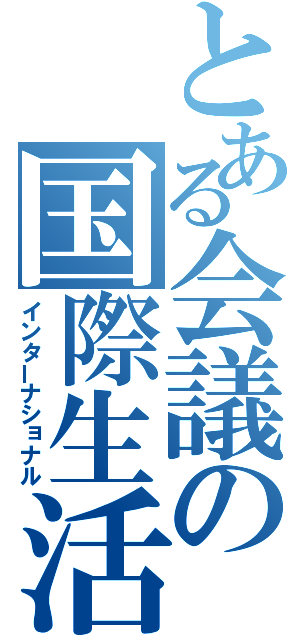 とある会議の国際生活（インターナショナル）