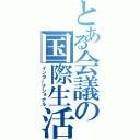 とある会議の国際生活（インターナショナル）