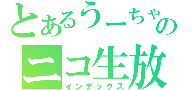 とあるうーちゃんのニコ生放送（インデックス）