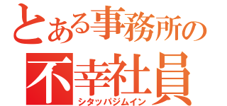 とある事務所の不幸社員（シタッパジムイン）