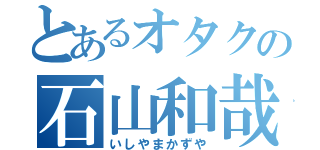 とあるオタクの石山和哉（いしやまかずや）