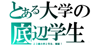 とある大学の底辺学生（２３歳大学２年生、爆誕！）