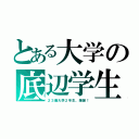 とある大学の底辺学生（２３歳大学２年生、爆誕！）