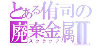 とある侑司の廃棄金属Ⅱ（スクラップ）