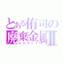 とある侑司の廃棄金属Ⅱ（スクラップ）