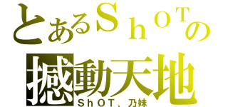 とあるＳｈＯＴの撼動天地（ＳｈＯＴ．乃妹）