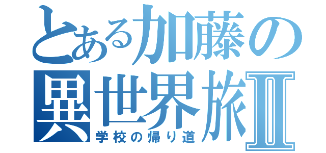 とある加藤の異世界旅Ⅱ（学校の帰り道）