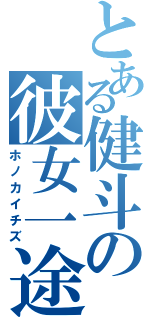 とある健斗の彼女一途（ホノカイチズ）