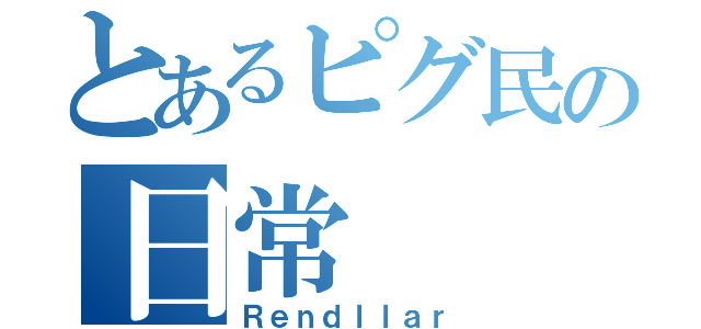 とあるピグ民の日常（Ｒｅｎｄｌｌａｒ）