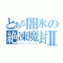 とある闇氷の絶凍魔封Ⅱ（アンティノーラ・フリーズ）