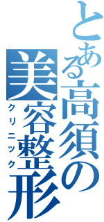 とある高須の美容整形（クリニック）