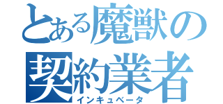 とある魔獣の契約業者（インキュベータ）