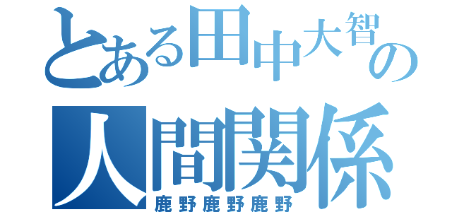 とある田中大智の人間関係（鹿野鹿野鹿野）