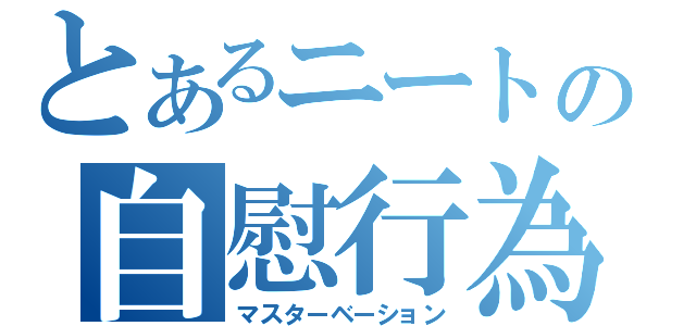 とあるニートの自慰行為（マスターベーション）