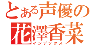 とある声優の花澤香菜（インデックス）