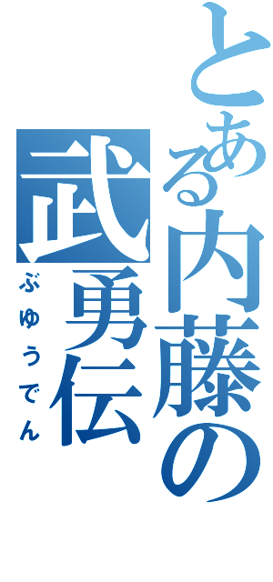 とある内藤の武勇伝（ぶゆうでん）