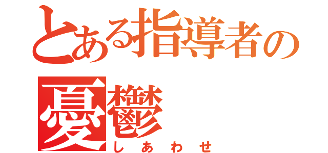 とある指導者の憂鬱（しあわせ）