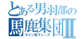 とある男羽部の馬鹿集団Ⅱ（ライン荒ラシーズ）