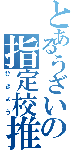 とあるうざいの指定校推薦（ひきょう）